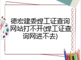 德宏建委焊工证查询网站打不开(焊工证查询网进不去)