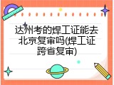 达州考的焊工证能去北京复审吗(焊工证跨省复审)