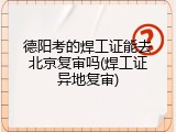 德阳考的焊工证能去北京复审吗(焊工证异地复审)