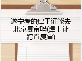 遂宁考的焊工证能去北京复审吗(焊工证跨省复审)