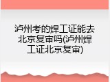 泸州考的焊工证能去北京复审吗(泸州焊工证北京复审)