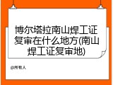 博尔塔拉南山焊工证复审在什么地方(南山焊工证复审地)