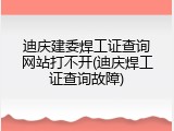 迪庆建委焊工证查询网站打不开(迪庆焊工证查询故障)