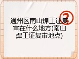 通州区南山焊工证复审在什么地方(南山焊工证复审地点)