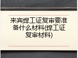 来宾焊工证复审要准备什么材料(焊工证复审材料)
