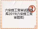 六安焊工复审试题题库2019(六安焊工复审题库)