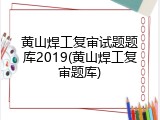 黄山焊工复审试题题库2019(黄山焊工复审题库)