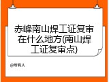 赤峰南山焊工证复审在什么地方(南山焊工证复审点)