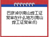 巴彦淖尔南山焊工证复审在什么地方(南山焊工证复审点)
