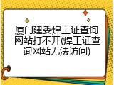 厦门建委焊工证查询网站打不开(焊工证查询网站无法访问)