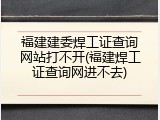 福建建委焊工证查询网站打不开(福建焊工证查询网进不去)