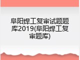阜阳焊工复审试题题库2019(阜阳焊工复审题库)