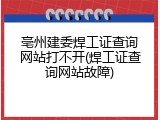 亳州建委焊工证查询网站打不开(焊工证查询网站故障)