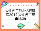 安庆焊工复审试题题库2019(安庆焊工复审试题)