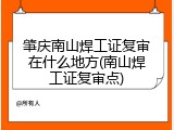 肇庆南山焊工证复审在什么地方(南山焊工证复审点)