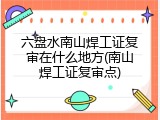 六盘水南山焊工证复审在什么地方(南山焊工证复审点)