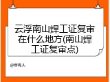 云浮南山焊工证复审在什么地方(南山焊工证复审点)
