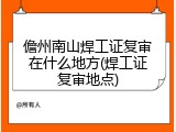 儋州南山焊工证复审在什么地方(焊工证复审地点)
