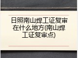 日照南山焊工证复审在什么地方(南山焊工证复审点)