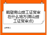 鹤壁南山焊工证复审在什么地方(南山焊工证复审点)