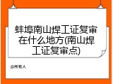 蚌埠南山焊工证复审在什么地方(南山焊工证复审点)