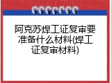 阿克苏焊工证复审要准备什么材料(焊工证复审材料)