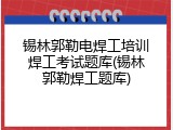 锡林郭勒电焊工培训焊工考试题库(锡林郭勒焊工题库)