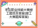 枣庄职业技能大赛焊工题目及答案(焊工大赛题库答案)