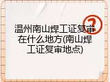 温州南山焊工证复审在什么地方(南山焊工证复审地点)