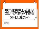 赣州建委焊工证查询网站打不开(焊工证查询网无法访问)