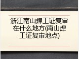 浙江南山焊工证复审在什么地方(南山焊工证复审地点)