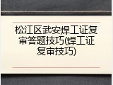 松江区武安焊工证复审答题技巧(焊工证复审技巧)