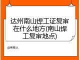 达州南山焊工证复审在什么地方(南山焊工复审地点)