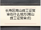长寿区南山焊工证复审在什么地方(南山焊工证复审点)