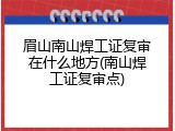 眉山南山焊工证复审在什么地方(南山焊工证复审点)