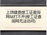 上饶建委焊工证查询网站打不开(焊工证查询网无法访问)