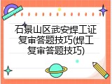 石景山区武安焊工证复审答题技巧(焊工复审答题技巧)