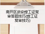 南开区武安焊工证复审答题技巧(焊工证复审技巧)