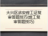 大兴区武安焊工证复审答题技巧(焊工复审答题技巧)