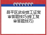 昌平区武安焊工证复审答题技巧(焊工复审答题技巧)