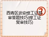 西青区武安焊工证复审答题技巧(焊工证复审技巧)