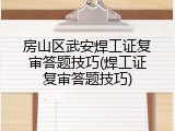 房山区武安焊工证复审答题技巧(焊工证复审答题技巧)
