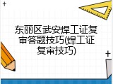 东丽区武安焊工证复审答题技巧(焊工证复审技巧)