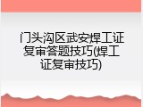 门头沟区武安焊工证复审答题技巧(焊工证复审技巧)