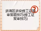 武清区武安焊工证复审答题技巧(焊工证复审技巧)