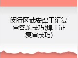 闵行区武安焊工证复审答题技巧(焊工证复审技巧)
