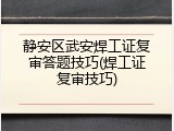 静安区武安焊工证复审答题技巧(焊工证复审技巧)