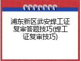 浦东新区武安焊工证复审答题技巧(焊工证复审技巧)