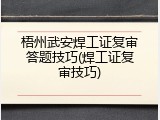 梧州武安焊工证复审答题技巧(焊工证复审技巧)