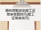 锡林郭勒武安焊工证复审答题技巧(焊工证复审技巧)